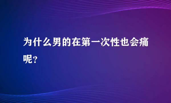 为什么男的在第一次性也会痛呢？