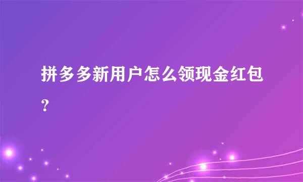 拼多多新用户怎么领现金红包？