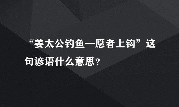 “姜太公钓鱼—愿者上钩”这句谚语什么意思？