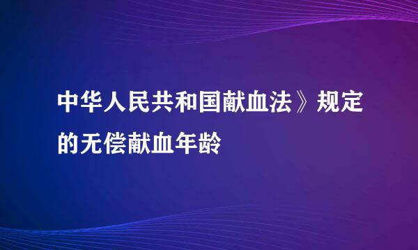 中华人民共和国献血法》规定的无偿献血年龄