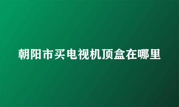 朝阳市买电视机顶盒在哪里