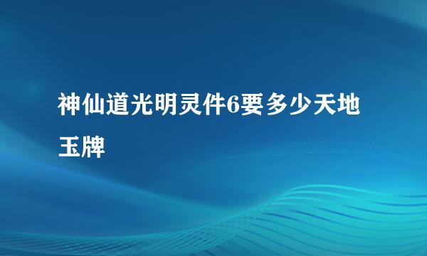 神仙道光明灵件6要多少天地玉牌