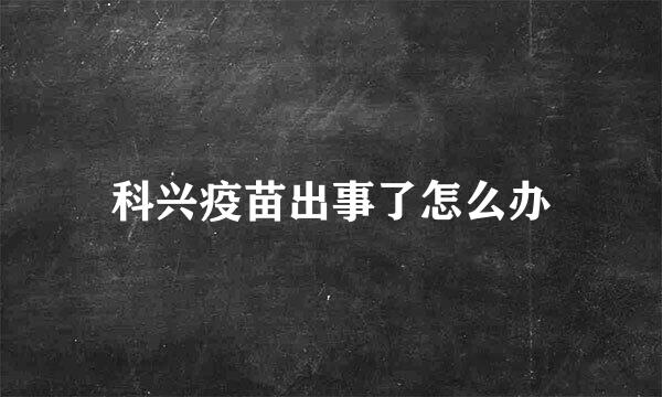 科兴疫苗出事了怎么办