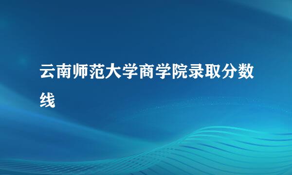 云南师范大学商学院录取分数线