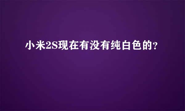 小米2S现在有没有纯白色的？