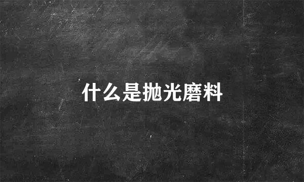 什么是抛光磨料