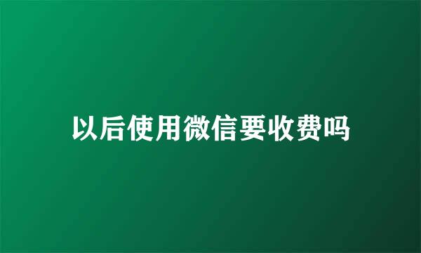 以后使用微信要收费吗