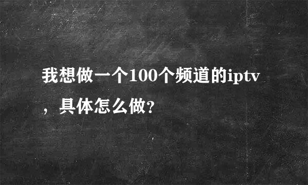 我想做一个100个频道的iptv，具体怎么做？