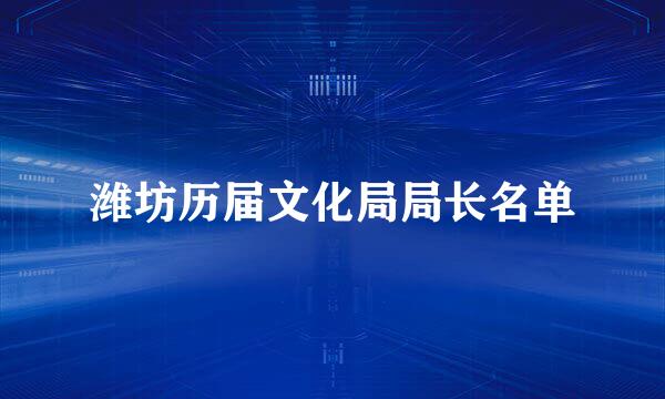 潍坊历届文化局局长名单