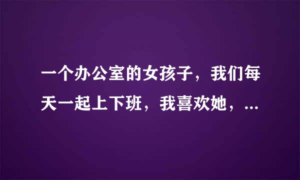 一个办公室的女孩子，我们每天一起上下班，我喜欢她，该怎么追？