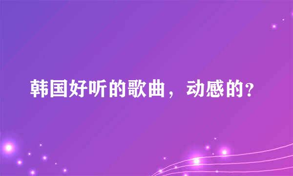 韩国好听的歌曲，动感的？