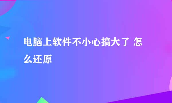 电脑上软件不小心搞大了 怎么还原