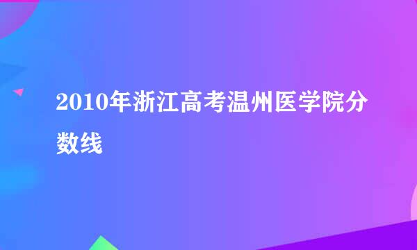 2010年浙江高考温州医学院分数线