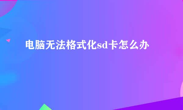 电脑无法格式化sd卡怎么办