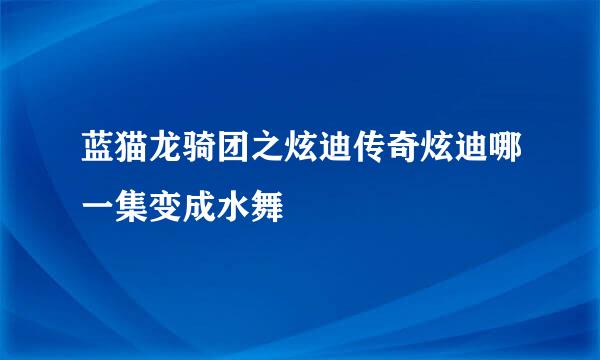 蓝猫龙骑团之炫迪传奇炫迪哪一集变成水舞