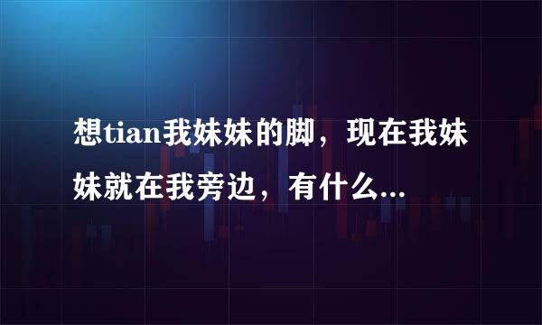 想tian我妹妹的脚，现在我妹妹就在我旁边，有什么办法吗？