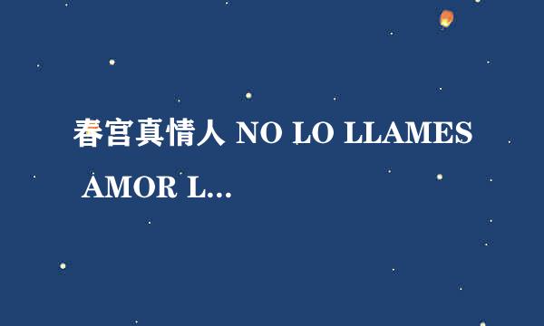 春宫真情人 NO LO LLAMES AMOR LLáMALO X怎么样