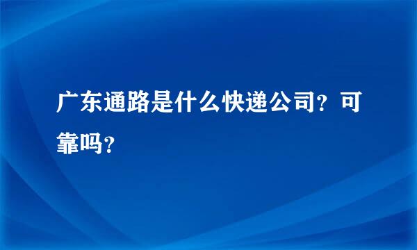 广东通路是什么快递公司？可靠吗？