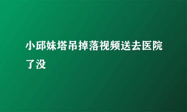 小邱妹塔吊掉落视频送去医院了没