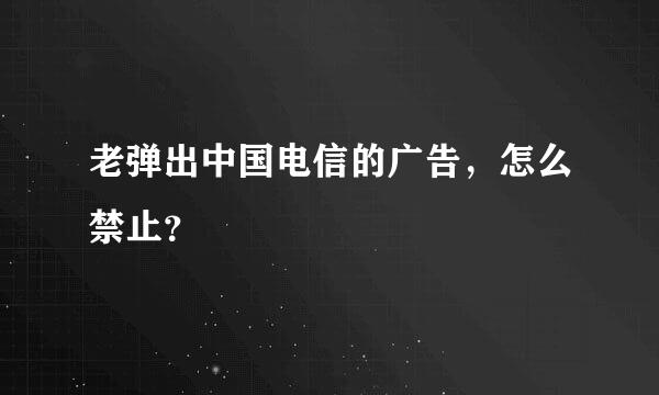 老弹出中国电信的广告，怎么禁止？