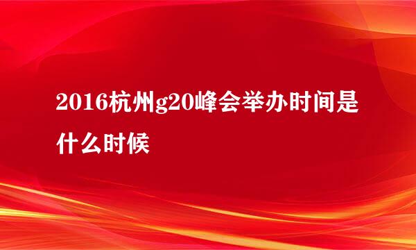 2016杭州g20峰会举办时间是什么时候