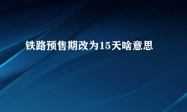 铁路预售期改为15天啥意思