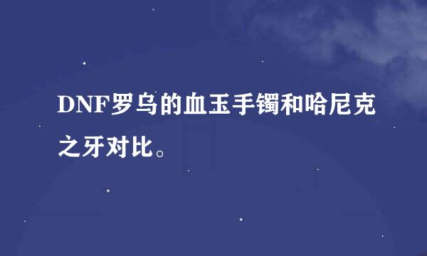 DNF罗乌的血玉手镯和哈尼克之牙对比。