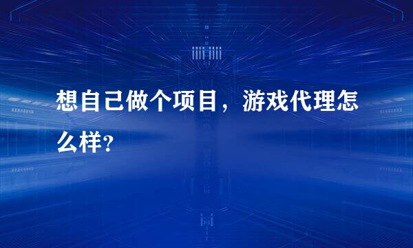 想自己做个项目，游戏代理怎么样？