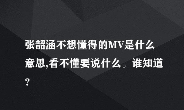 张韶涵不想懂得的MV是什么意思,看不懂要说什么。谁知道？