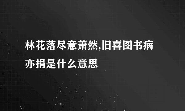 林花落尽意萧然,旧喜图书病亦捐是什么意思