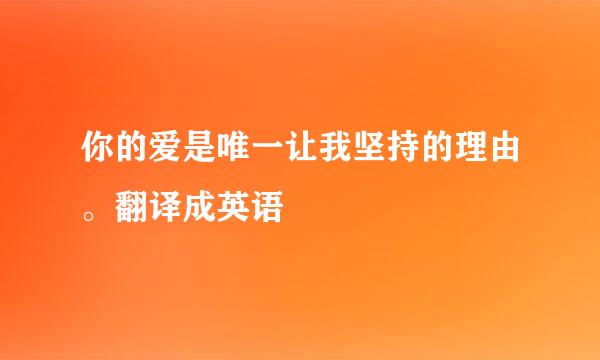 你的爱是唯一让我坚持的理由。翻译成英语