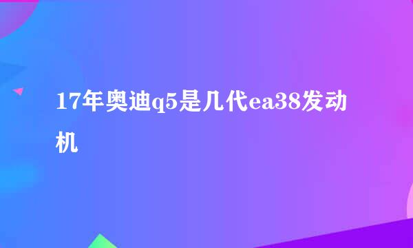 17年奥迪q5是几代ea38发动机