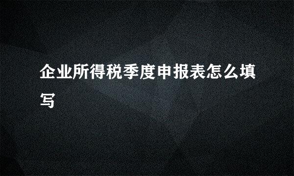 企业所得税季度申报表怎么填写