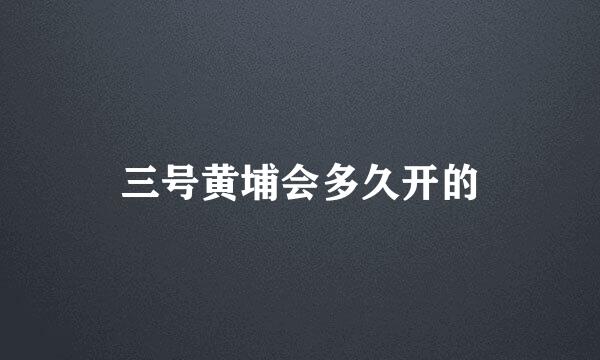 三号黄埔会多久开的