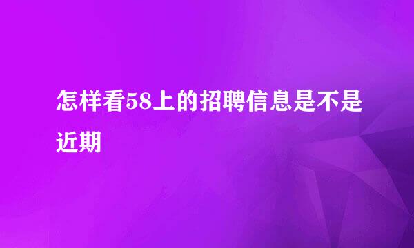 怎样看58上的招聘信息是不是近期