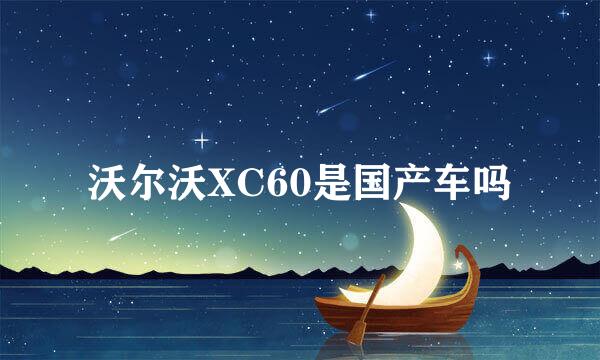 沃尔沃XC60是国产车吗