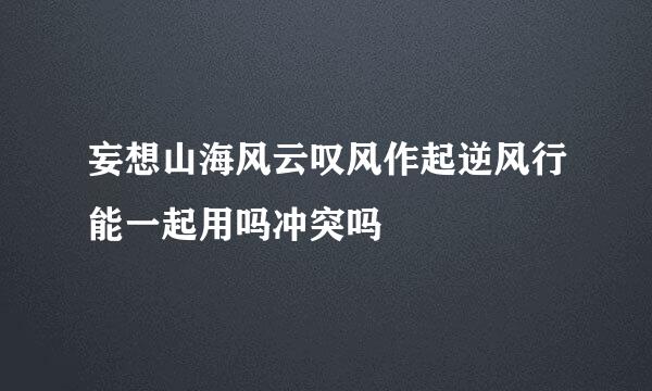 妄想山海风云叹风作起逆风行能一起用吗冲突吗