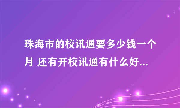 珠海市的校讯通要多少钱一个月 还有开校讯通有什么好处 求详细解答求大神帮助