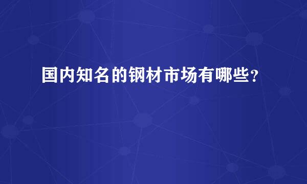 国内知名的钢材市场有哪些？