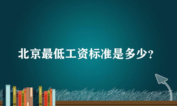 北京最低工资标准是多少？