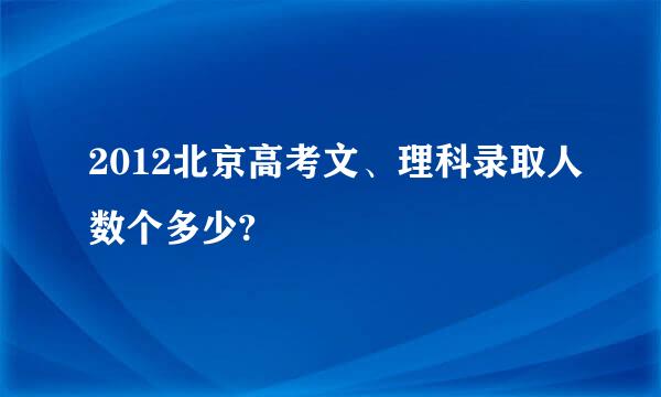 2012北京高考文、理科录取人数个多少?