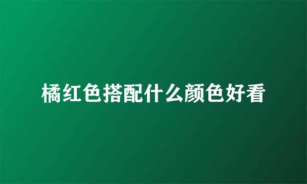 橘红色搭配什么颜色好看