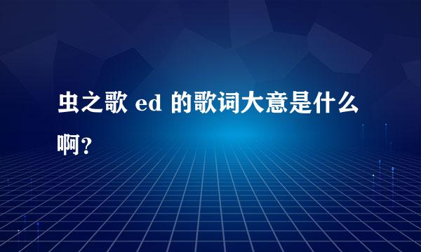 虫之歌 ed 的歌词大意是什么啊？