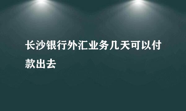 长沙银行外汇业务几天可以付款出去