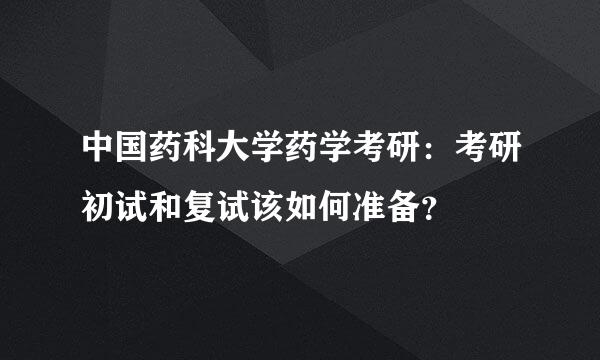 中国药科大学药学考研：考研初试和复试该如何准备？