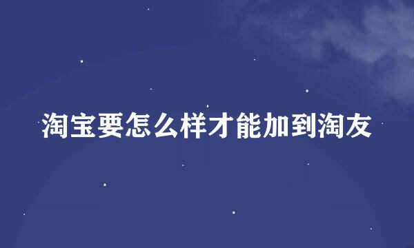 淘宝要怎么样才能加到淘友