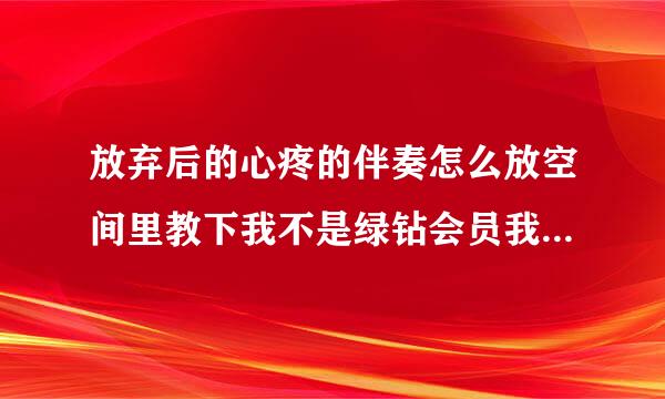 放弃后的心疼的伴奏怎么放空间里教下我不是绿钻会员我也不会诶