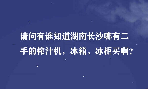 请问有谁知道湖南长沙哪有二手的榨汁机，冰箱，冰柜买啊？