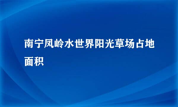 南宁凤岭水世界阳光草场占地面积