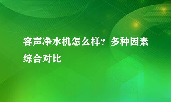 容声净水机怎么样？多种因素综合对比